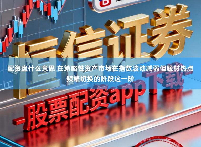 配资盘什么意思 在策略性资产市场在指数波动减弱但题材热点频繁切换的阶段这一阶