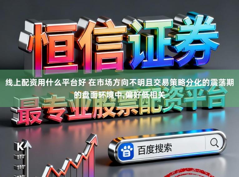 线上配资用什么平台好 在市场方向不明且交易策略分化的震荡期的盘面环境中，偏好低相关