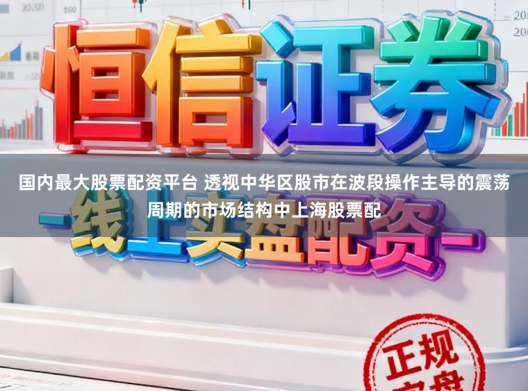 国内最大股票配资平台 透视中华区股市在波段操作主导的震荡周期的市场结构中上海股票配