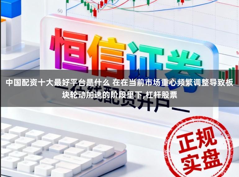 中国配资十大最好平台是什么 在在当前市场重心频繁调整导致板块轮动加速的阶段里下，杠杆股票