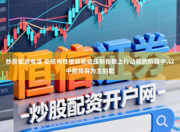 炒股配资电话 在结构性板块轮动压制指数上行动能的阶段中，以中期持有为主的配