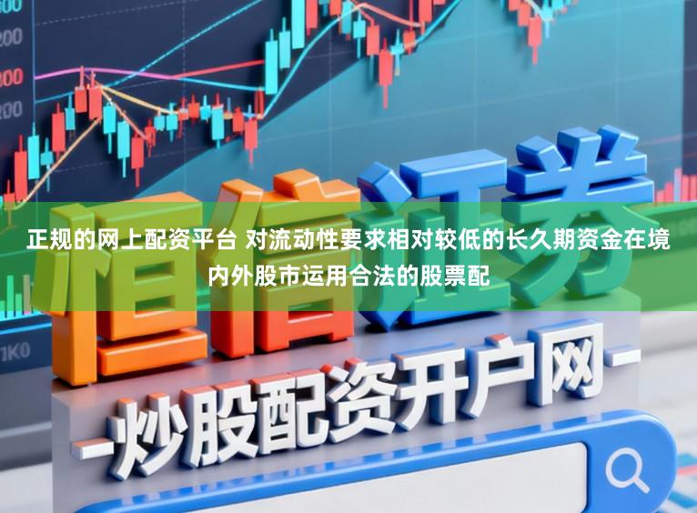 正规的网上配资平台 对流动性要求相对较低的长久期资金在境内外股市运用合法的股票配