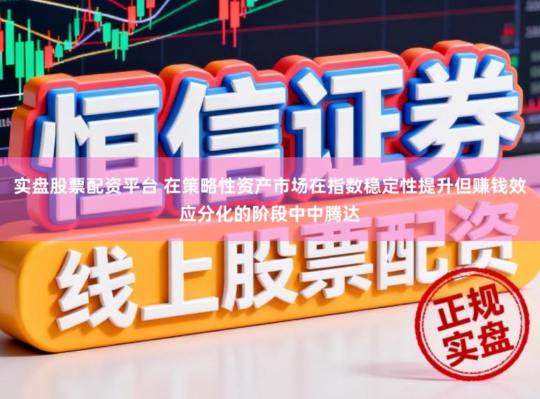 实盘股票配资平台 在策略性资产市场在指数稳定性提升但赚钱效应分化的阶段中中腾达