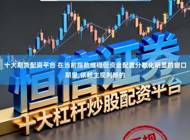 十大期货配资平台 在当前指数维稳但资金配置分散化明显的窗口期里，依赖主观判断的
