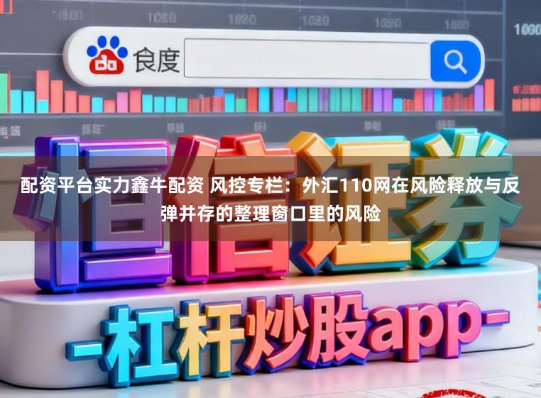 配资平台实力鑫牛配资 风控专栏：外汇110网在风险释放与反弹并存的整理窗口里的风险