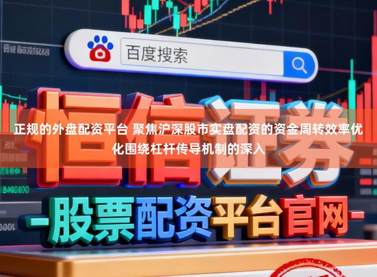 正规的外盘配资平台 聚焦沪深股市实盘配资的资金周转效率优化围绕杠杆传导机制的深入