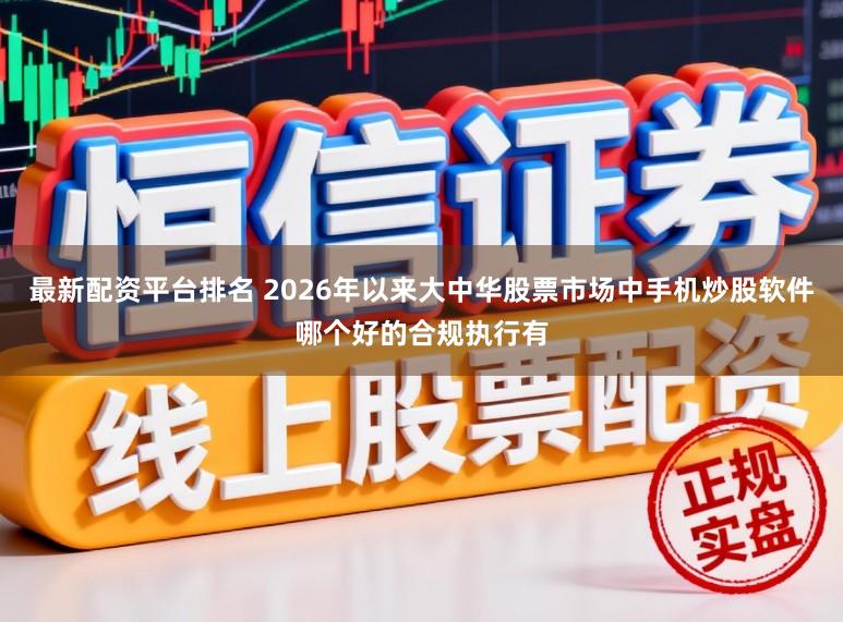 最新配资平台排名 2026年以来大中华股票市场中手机炒股软件哪个好的合规执行有
