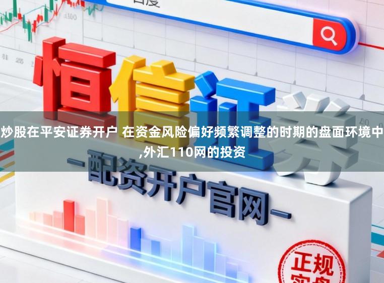 炒股在平安证券开户 在资金风险偏好频繁调整的时期的盘面环境中，外汇110网的投资