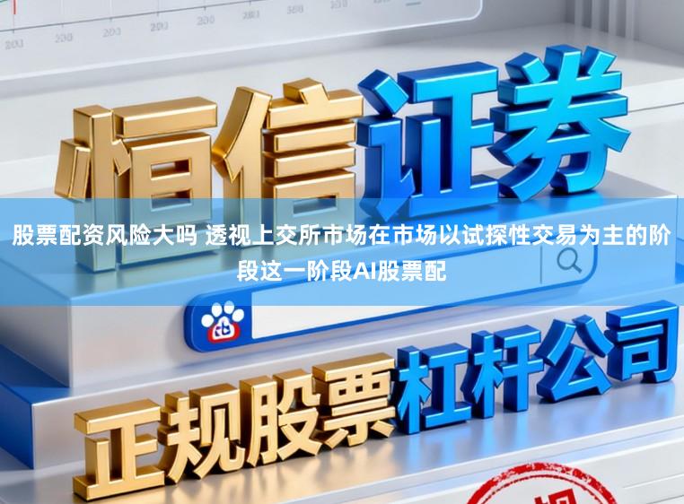 股票配资风险大吗 透视上交所市场在市场以试探性交易为主的阶段这一阶段AI股票配