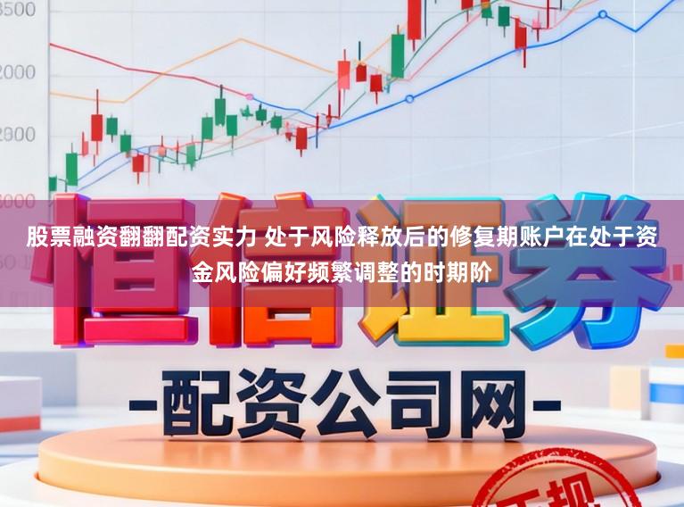 股票融资翻翻配资实力 处于风险释放后的修复期账户在处于资金风险偏好频繁调整的时期阶
