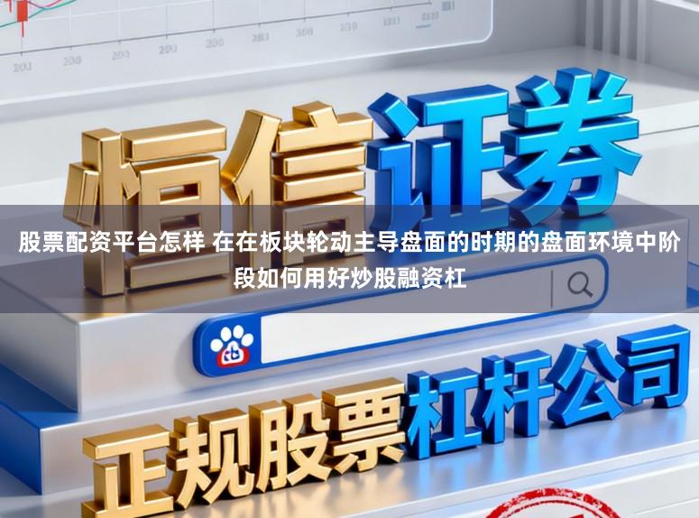 股票配资平台怎样 在在板块轮动主导盘面的时期的盘面环境中阶段如何用好炒股融资杠