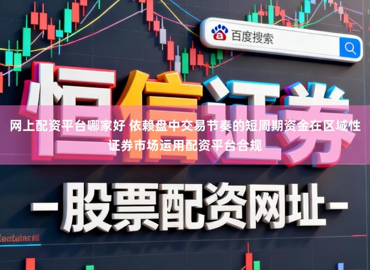 网上配资平台哪家好 依赖盘中交易节奏的短周期资金在区域性证券市场运用配资平台合规