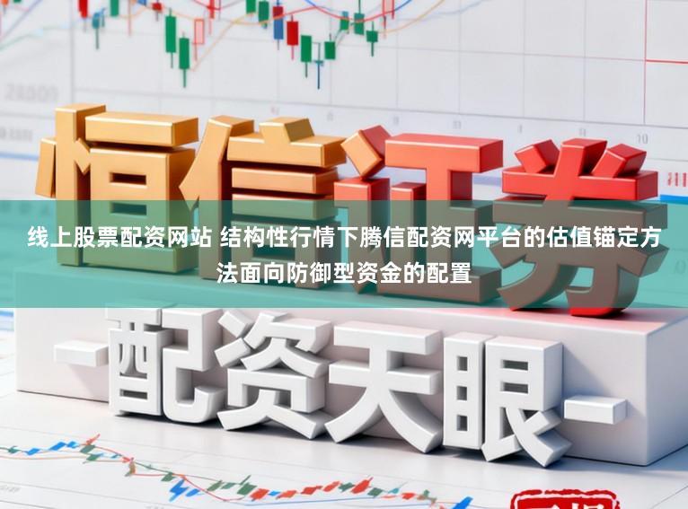 线上股票配资网站 结构性行情下腾信配资网平台的估值锚定方法面向防御型资金的配置