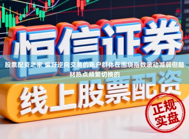 股票配资之家 偏好逆向交易的账户群体在围绕指数波动减弱但题材热点频繁切换的