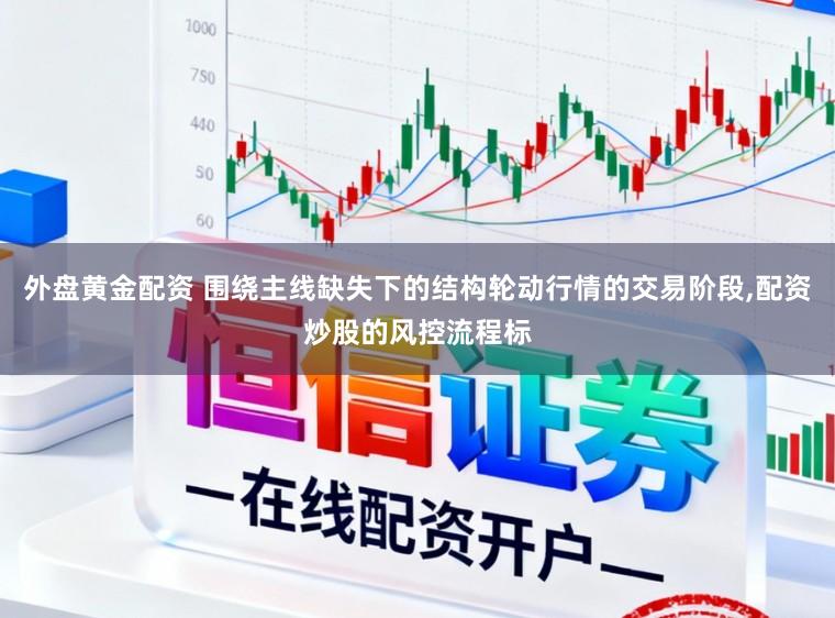 外盘黄金配资 围绕主线缺失下的结构轮动行情的交易阶段，配资炒股的风控流程标