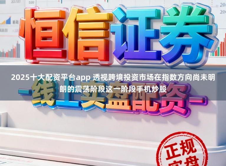 2025十大配资平台app 透视跨境投资市场在指数方向尚未明朗的震荡阶段这一阶段手机炒股