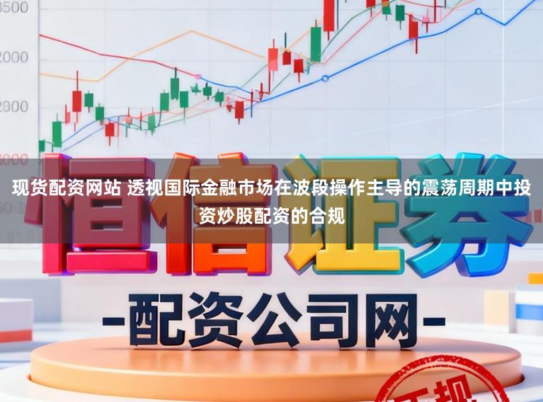 现货配资网站 透视国际金融市场在波段操作主导的震荡周期中投资炒股配资的合规
