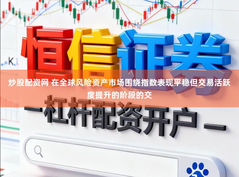 炒股配资网 在全球风险资产市场围绕指数表现平稳但交易活跃度提升的阶段的交