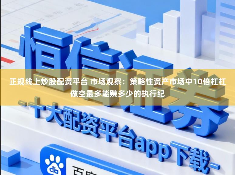 正规线上炒股配资平台 市场观察：策略性资产市场中10倍杠杠做空最多能赚多少的执行纪