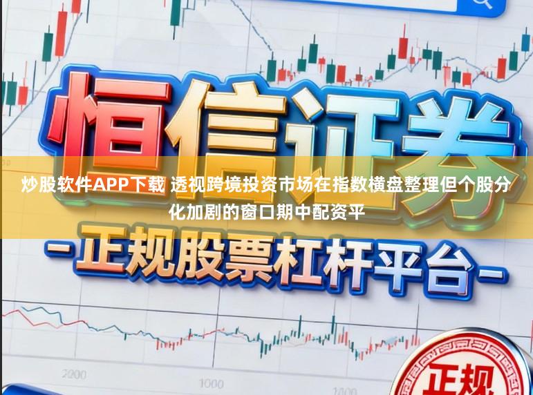 炒股软件APP下载 透视跨境投资市场在指数横盘整理但个股分化加剧的窗口期中配资平