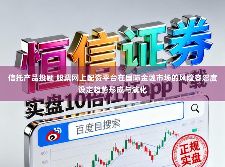 信托产品投顾 股票网上配资平台在国际金融市场的风险容忍度设定趋势形成与演化