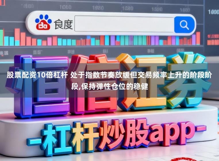 股票配资10倍杠杆 处于指数节奏放缓但交易频率上升的阶段阶段，保持弹性仓位的稳健