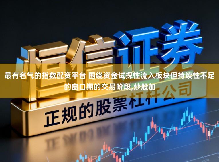 最有名气的指数配资平台 围绕资金试探性流入板块但持续性不足的窗口期的交易阶段，炒股加
