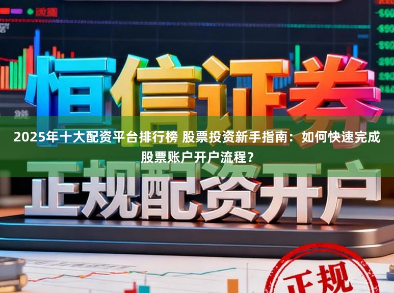 2025年十大配资平台排行榜 股票投资新手指南:如何快速完成股票账户开户流程?