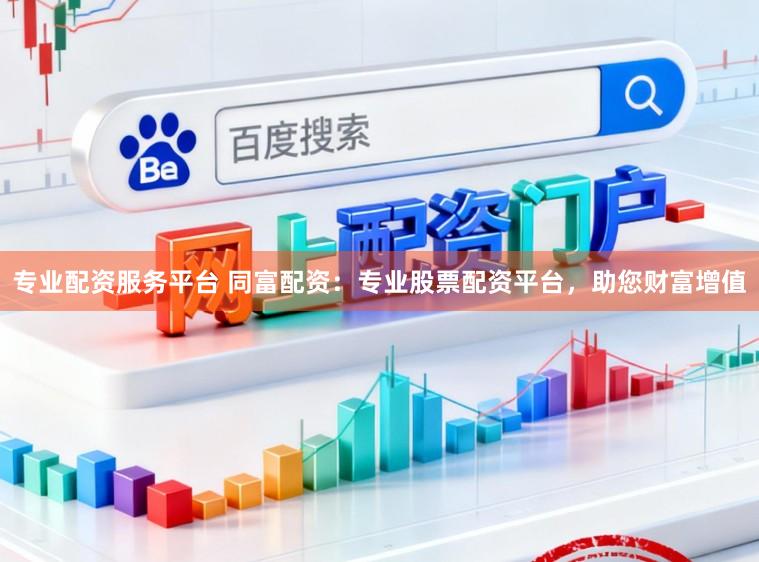 专业配资服务平台 同富配资:专业股票配资平台,助您财富增值