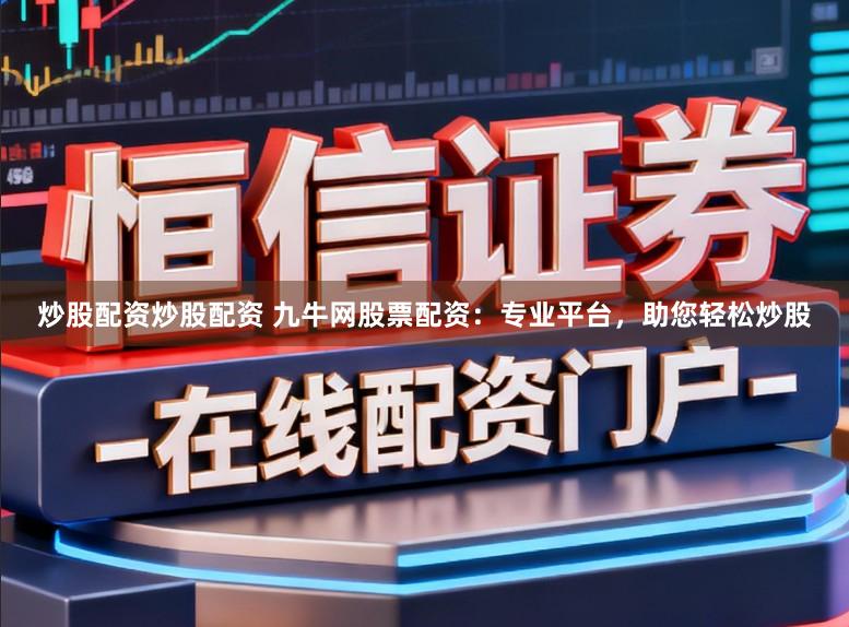 炒股配资炒股配资 九牛网股票配资:专业平台,助您轻松炒股