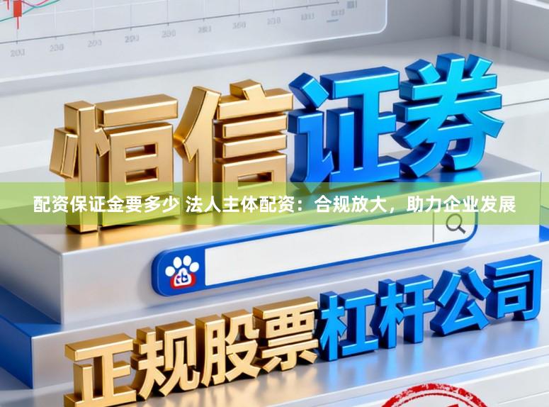 配资保证金要多少 法人主体配资：合规放大，助力企业发展