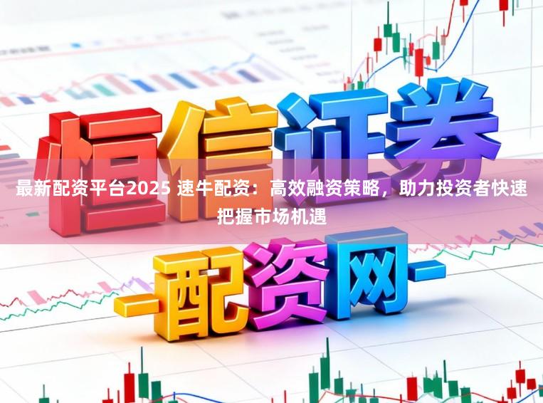 最新配资平台2025 速牛配资:高效融资策略,助力投资者快速把握市场机遇