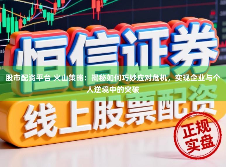 股市配资平台 火山策略:揭秘如何巧妙应对危机,实现企业与个人逆境中的突破