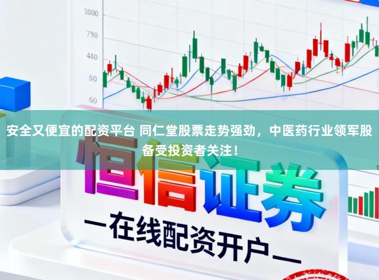 安全又便宜的配资平台 同仁堂股票走势强劲,中医药行业领军股备受投资者关注!