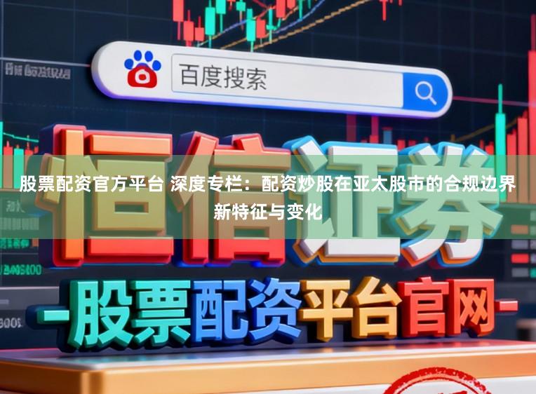 股票配资官方平台 深度专栏:配资炒股在亚太股市的合规边界新特征与变化