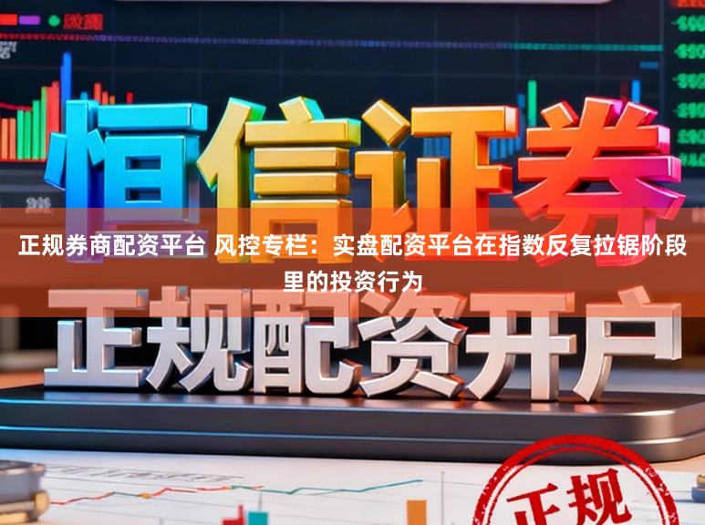 正规券商配资平台 风控专栏:实盘配资平台在指数反复拉锯阶段里的投资行为