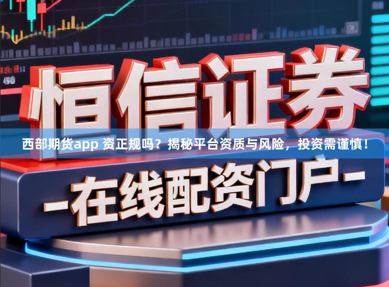 西部期货app 资正规吗?揭秘平台资质与风险,投资需谨慎!