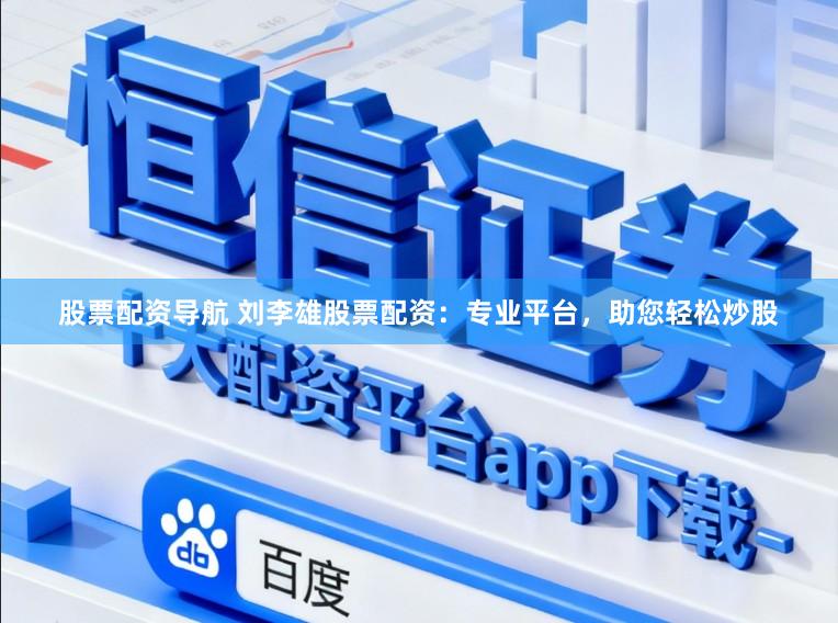 股票配资导航 刘李雄股票配资：专业平台，助您轻松炒股