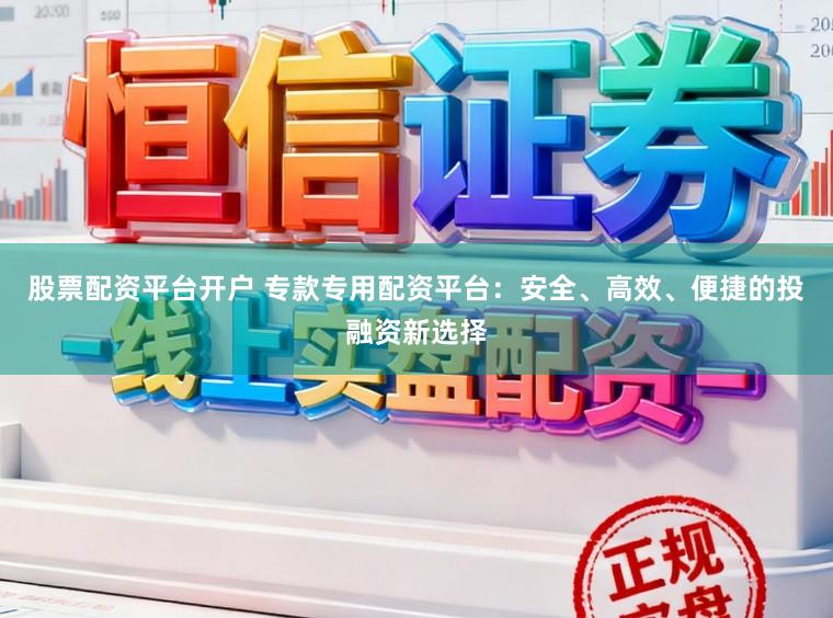 股票配资平台开户 专款专用配资平台：安全、高效、便捷的投融资新选择