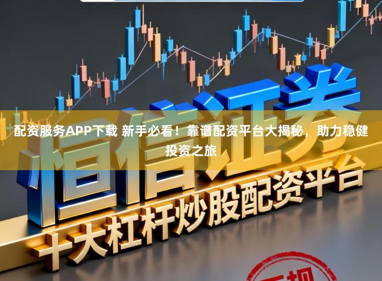 配资服务APP下载 新手必看！靠谱配资平台大揭秘，助力稳健投资之旅