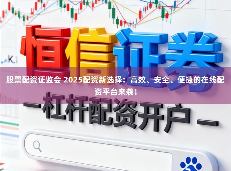 股票配资证监会 2025配资新选择：高效、安全、便捷的在线配资平台来袭！