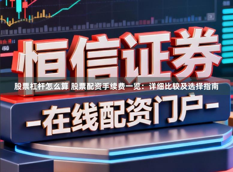 股票杠杆怎么算 股票配资手续费一览:详细比较及选择指南