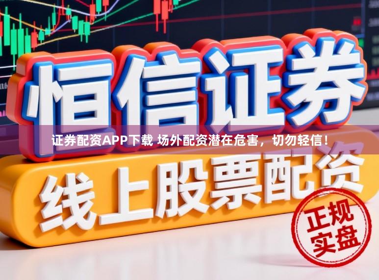 证券配资APP下载 场外配资潜在危害,切勿轻信!