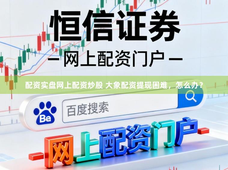 配资实盘网上配资炒股 大象配资提现困难，怎么办？