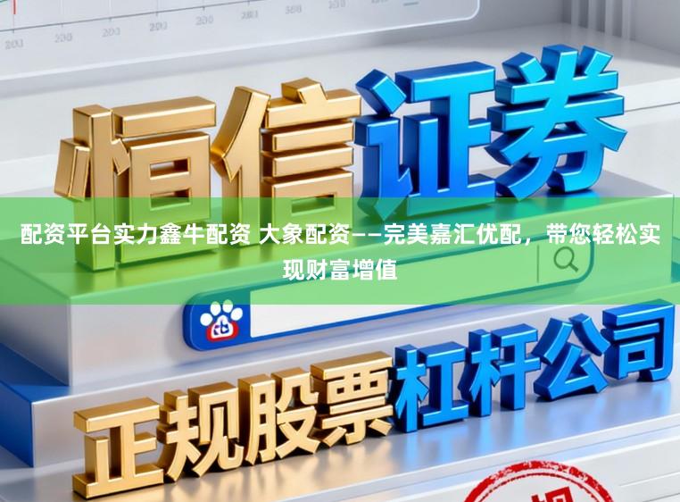 配资平台实力鑫牛配资 大象配资——完美嘉汇优配，带您轻松实现财富增值