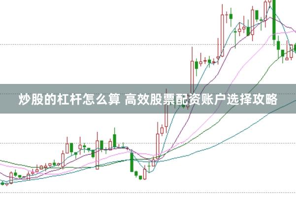 炒股的杠杆怎么算 高效股票配资账户选择攻略