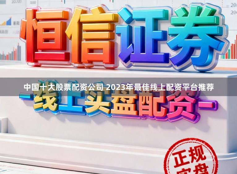 中国十大股票配资公司 2023年最佳线上配资平台推荐
