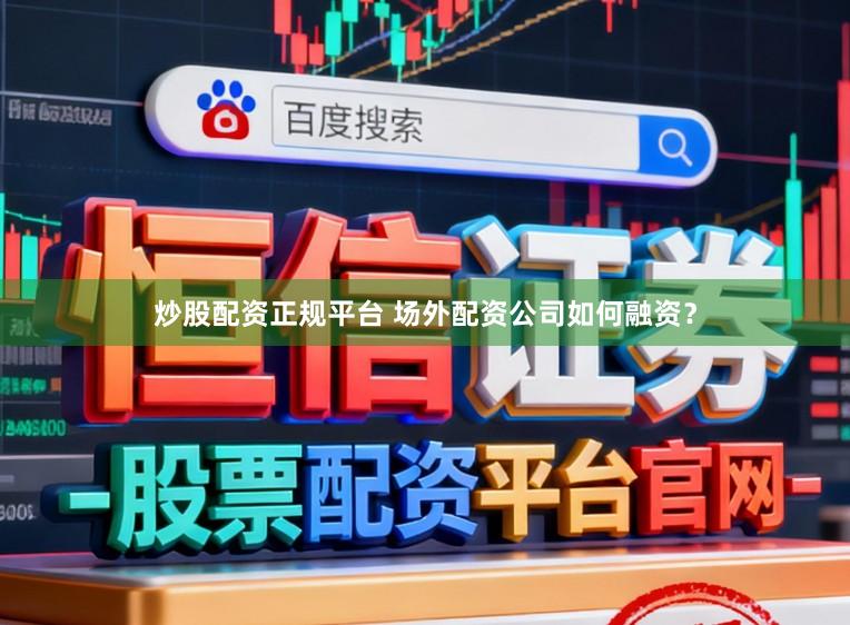 炒股配资正规平台 场外配资公司如何融资？