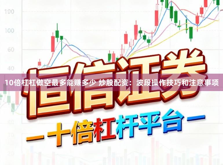 10倍杠杠做空最多能赚多少 炒股配资：波段操作技巧和注意事项