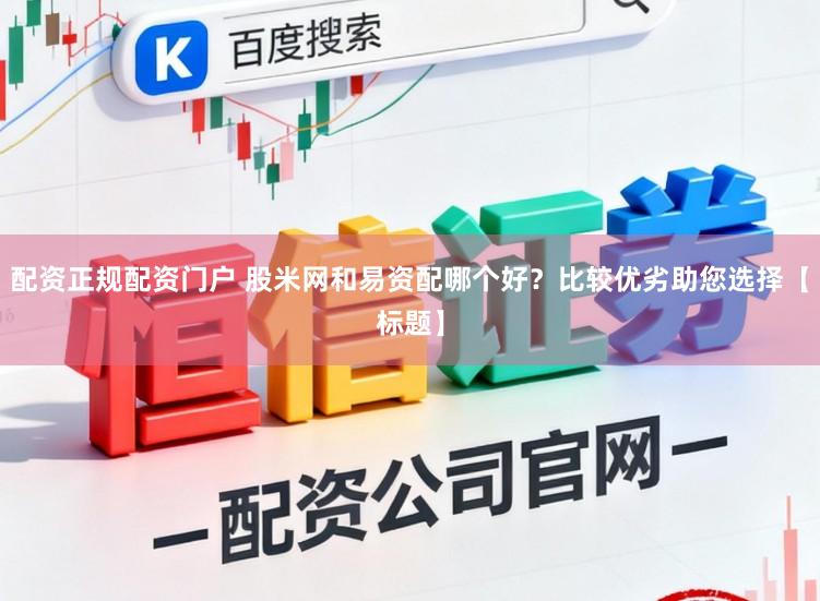 配资正规配资门户 股米网和易资配哪个好？比较优劣助您选择【标题】